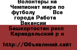 Волонтеры на Чемпионат мира по футболу 2018. - Все города Работа » Вакансии   . Башкортостан респ.,Караидельский р-н